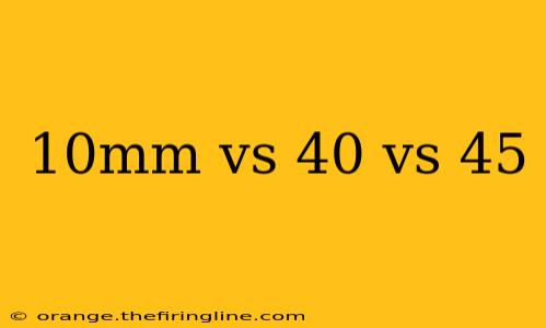 10mm vs 40 vs 45