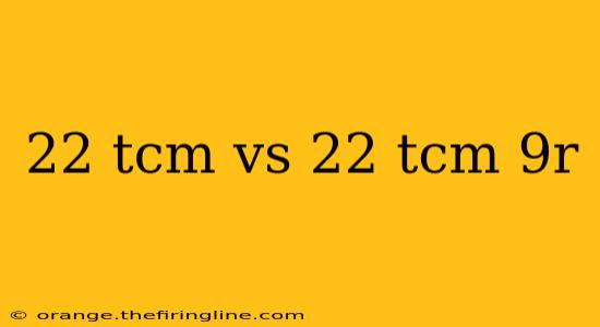 22 tcm vs 22 tcm 9r