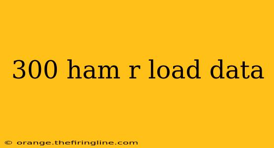 300 ham r load data