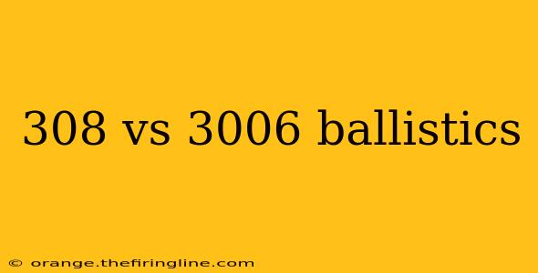 308 vs 3006 ballistics