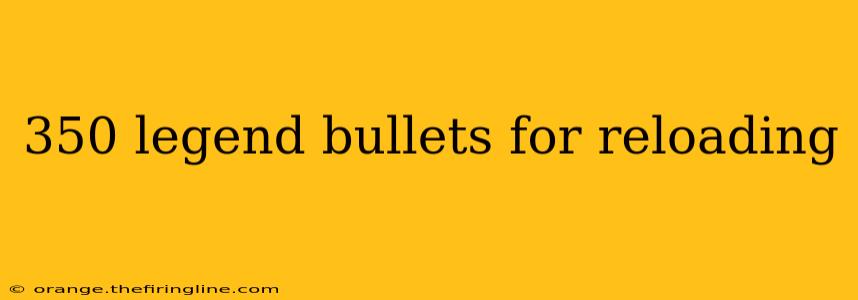 350 legend bullets for reloading