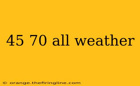 45 70 all weather