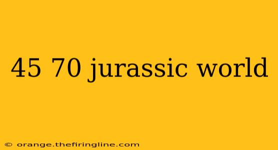 45 70 jurassic world