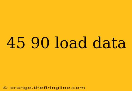 45 90 load data