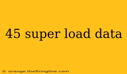 45 super load data