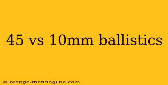 45 vs 10mm ballistics