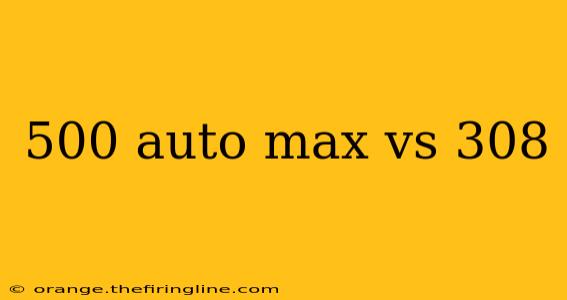 500 auto max vs 308