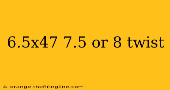 6.5x47 7.5 or 8 twist