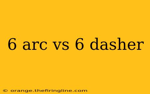 6 arc vs 6 dasher