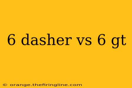 6 dasher vs 6 gt