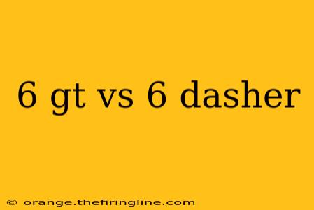 6 gt vs 6 dasher