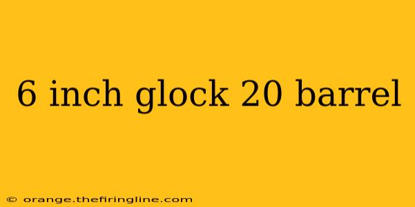 6 inch glock 20 barrel