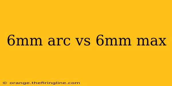 6mm arc vs 6mm max