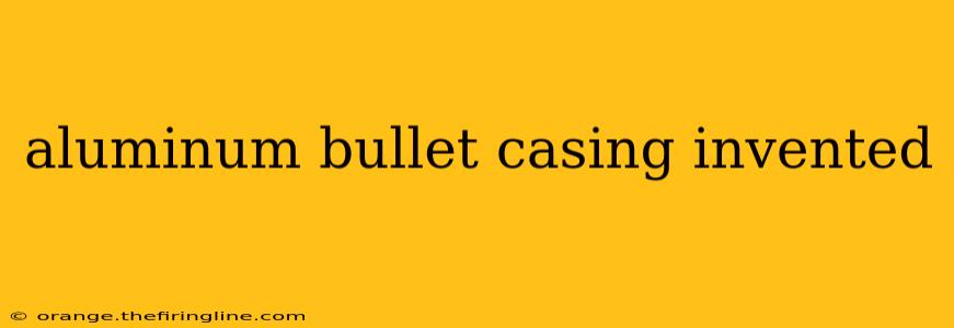 aluminum bullet casing invented