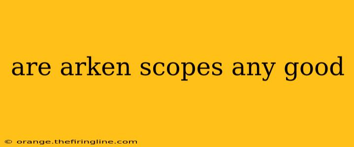 are arken scopes any good