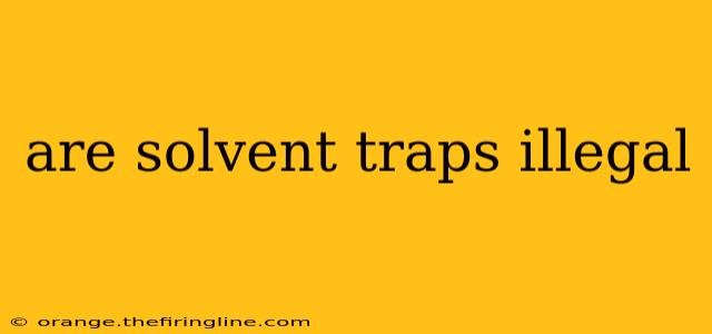 are solvent traps illegal