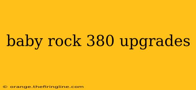 baby rock 380 upgrades