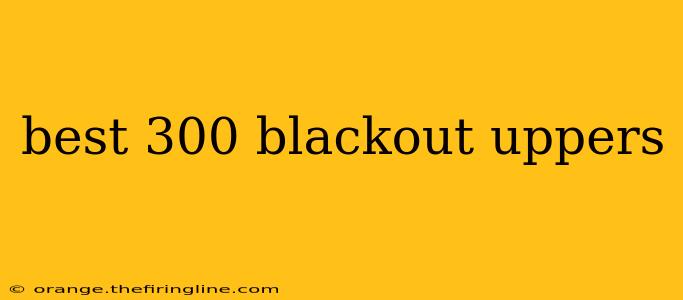 best 300 blackout uppers