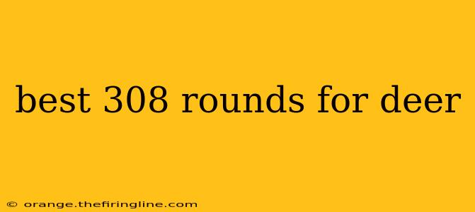 best 308 rounds for deer