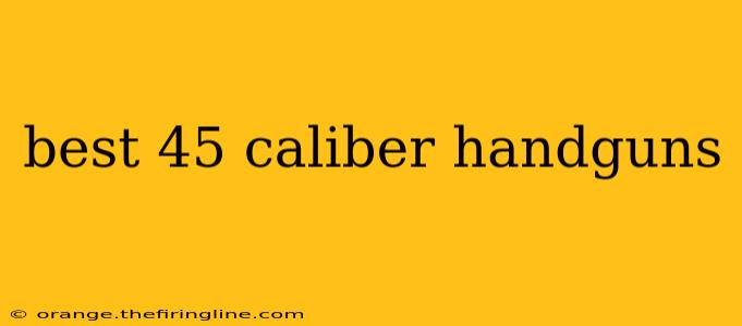 best 45 caliber handguns