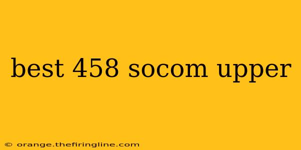 best 458 socom upper