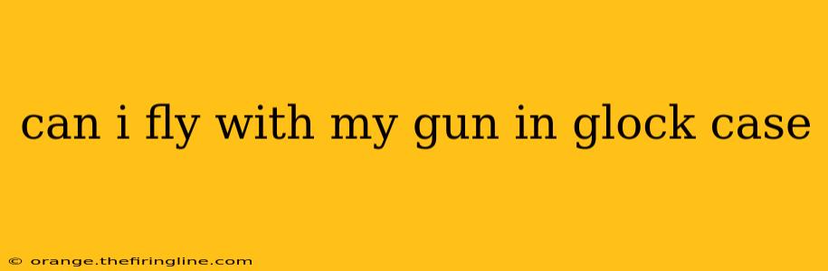 can i fly with my gun in glock case