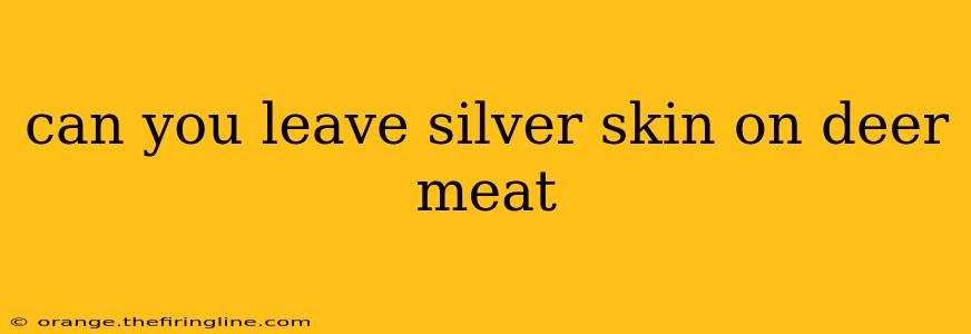 can you leave silver skin on deer meat