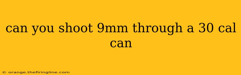 can you shoot 9mm through a 30 cal can