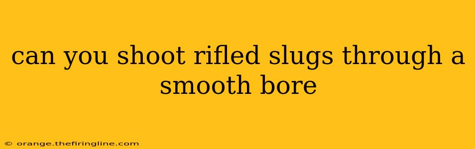 can you shoot rifled slugs through a smooth bore