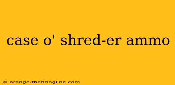 case o' shred-er ammo