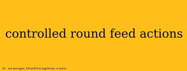 controlled round feed actions