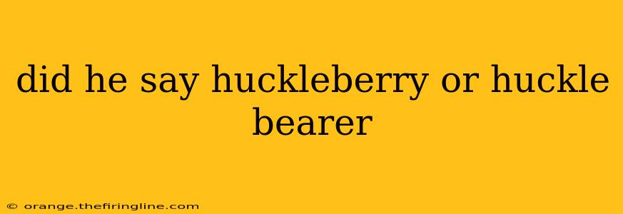 did he say huckleberry or huckle bearer