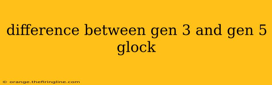 difference between gen 3 and gen 5 glock