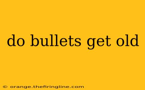 do bullets get old