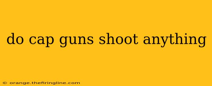 do cap guns shoot anything