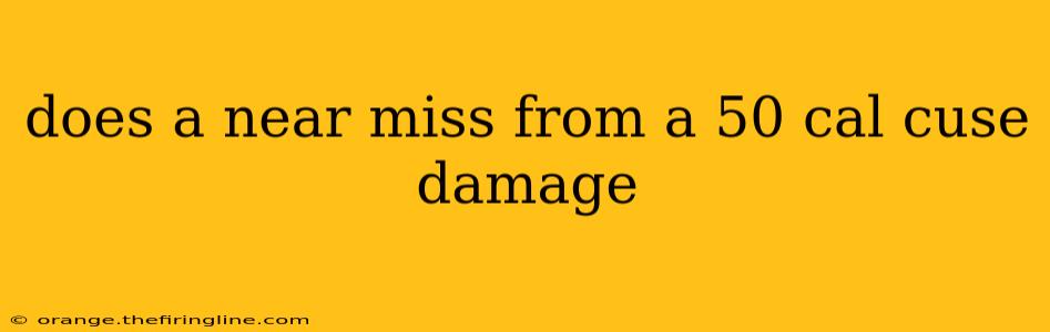 does a near miss from a 50 cal cuse damage