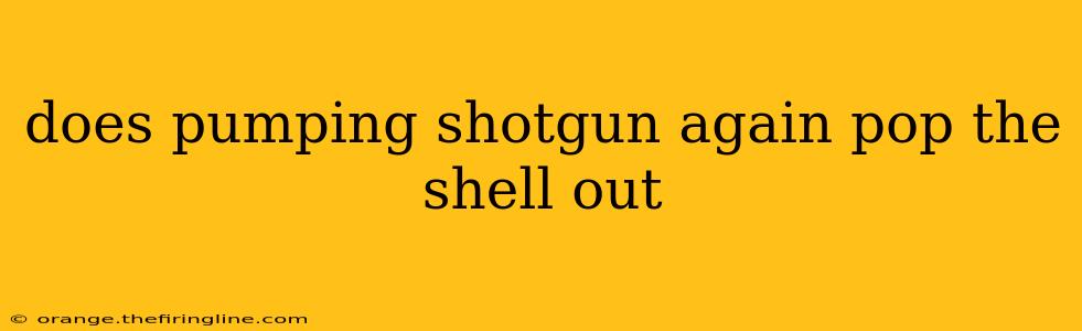 does pumping shotgun again pop the shell out