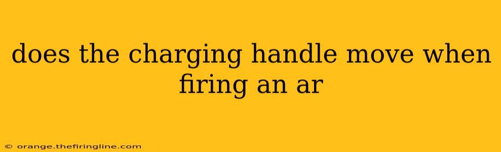 does the charging handle move when firing an ar