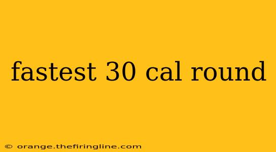 fastest 30 cal round