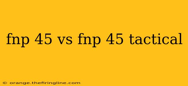 fnp 45 vs fnp 45 tactical