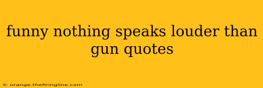 funny nothing speaks louder than gun quotes