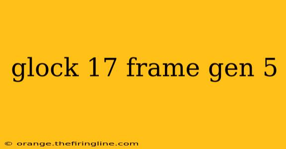 glock 17 frame gen 5