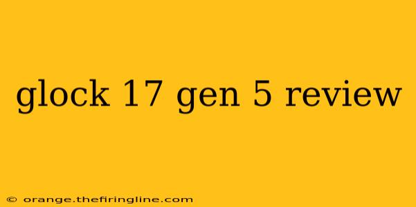 glock 17 gen 5 review