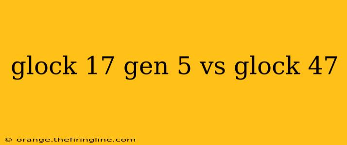 glock 17 gen 5 vs glock 47