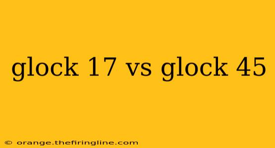 glock 17 vs glock 45