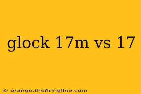 glock 17m vs 17