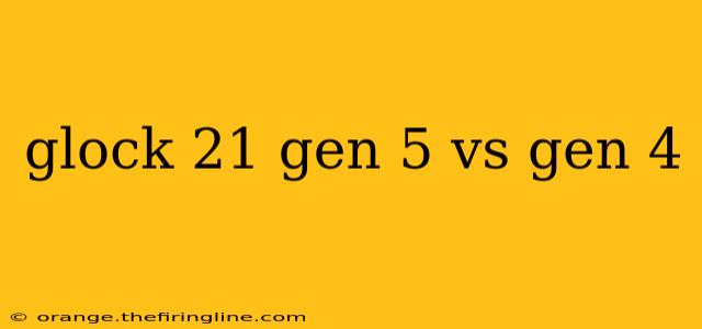 glock 21 gen 5 vs gen 4