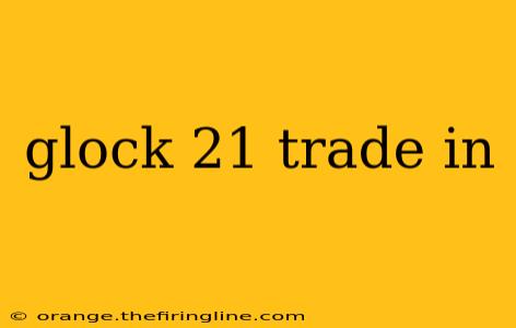 glock 21 trade in