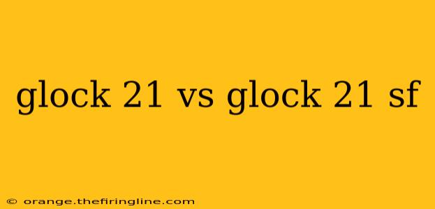 glock 21 vs glock 21 sf