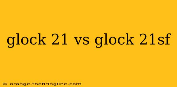 glock 21 vs glock 21sf